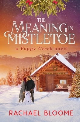 The Meaning in Mistletoe: A Poppy Creek Novel by Rachael Bloome