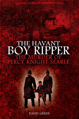 The Havant Boy Ripper: The Murder of Percy Knight Searle by David F. Green