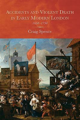 Accidents and Violent Death in Early Modern London: 1650-1750 by Craig Spence