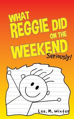 What Reggie Did on the Weekend: Seriously! by Lee M. Winter