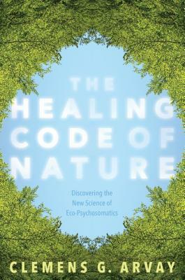 The Healing Code of Nature: Discovering the New Science of Eco-Psychosomatics by Clemens G. Arvay