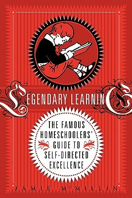 Legendary Learning: The Famous Homeschoolers' Guide to Self-Directed Excellence by Jamie McMillin