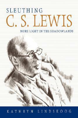 Sleuthing C.S. Lewis: More Light in the Shadowlands by Kathryn Lindskoog