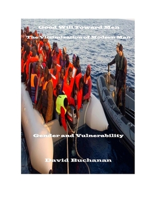 Good Will Toward Men: The Victimization of Modern Man: Gender and Vulnerability by David Buchanan