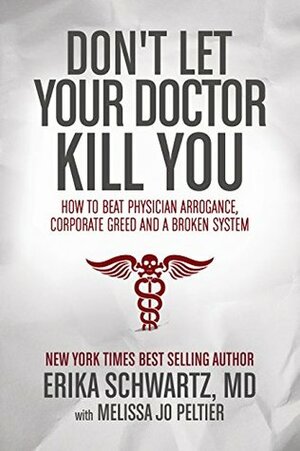Don't Let Your Doctor Kill You: How to Beat Physician Arrogance, Corporate Greed and a Broken System by Melissa Jo Peltier, Erika Schwartz