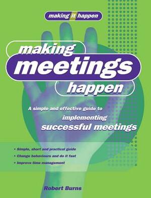 Making Meetings Happen: A Simple and Effective Guide to Implementing Successful Meetings by Robert Burns