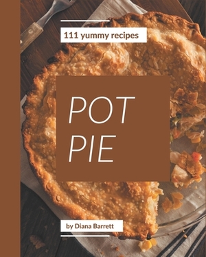 111 Yummy Pot Pie Recipes: A Timeless Yummy Pot Pie Cookbook by Diana Barrett