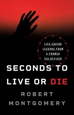 Seconds to Live or Die: Life-Saving Lessons from a Former CIA Officer by Robert Montgomery