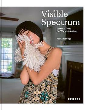 Visible Spectrum: Portraits from the World of Autism by Mary Berridge, Margaret Sartor