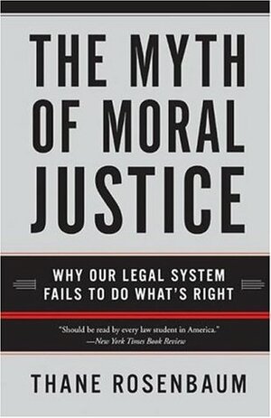 The Myth of Moral Justice: Why Our Legal System Fails to Do What's Right by Thane Rosenbaum