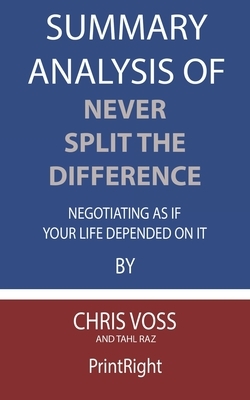 Summary Analysis Of Never Split the Difference Negotiating As If Your Life Depended On It By Chris Voss and Tahl Raz by Printright