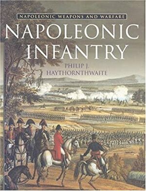 Napoleonic Infantry: Napoleonic Weapons and Warfare by Philip J. Haythornthwaite