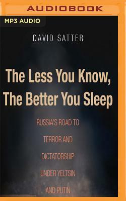 The Less You Know, the Better You Sleep: Russia's Road to Terror and Dictatorship Under Yeltsin and Putin by David Satter