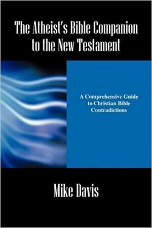 The Atheist's Bible Companion to the New Testament: A Comprehensive Guide to Christian Bible Contradictions by Mike Davis