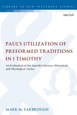 Paul's Utilization of Preformed Traditions in 1 Timothy: An Evaluation of the Apostle's Literary, Rhetorical, and Theological Tactics by Mark M. Yarbrough