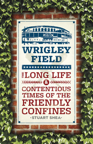 Wrigley Field: The Long Life and Contentious Times of the Friendly Confines by Stuart Shea