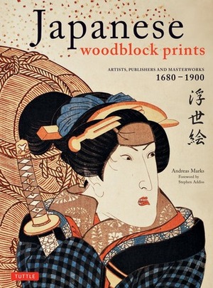 Japanese Woodblock Prints: Artists, Publishers and Masterworks: 1680 - 1900 by Andreas Marks, Stephen Addiss