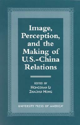 Image, Perception, and the Making of U.S.-China Relations by Hongshan Li