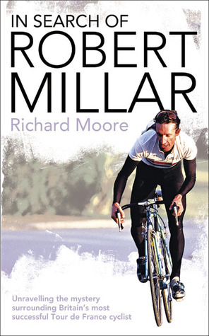 In Search of Robert Millar: Unravelling the Mystery Surrounding Britain's Most Successful Tour De France Cyclist by Richard Moore