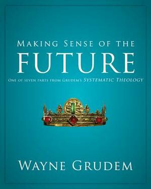 Making Sense of the Future: One of Seven Parts from Grudem's Systematic Theology by Wayne A. Grudem