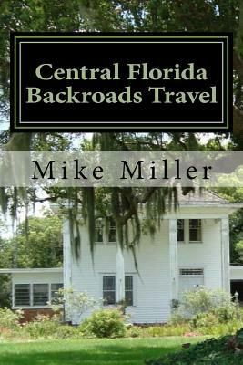 Central Florida Backroads Travel: Day Trips Off The Beaten Path by Mike Miller