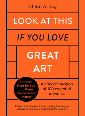 Look at This If You Love Great Art: 100 Essential Artworks That Really Matter by Chloë Ashby