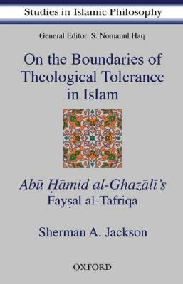 On the Boundaries of Theological Tolerance in Islam: Abu Hamid al-Ghazali's Faysal Al Tafriqa by Abu Hamid al-Ghazali, Sherman A. Jackson