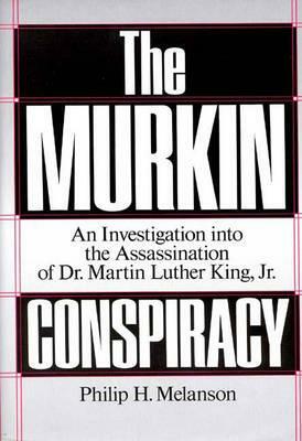 The Murkin Conspiracy: An Investigation Into the Assassination of Dr. Martin Luther King, Jr. by Philip H. Melanson