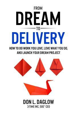 From Dream to Delivery: How to Do Work You Love, Love What You Do and Launch Your Dream Project by Don L. Daglow