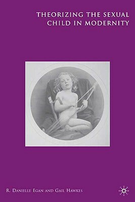 Theorizing the Sexual Child in Modernity by Gail Hawkes, R. Egan