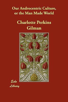 Our Androcentric Culture, or the Man Made World by Charlotte Perkins Gilman