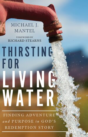 Thirsting for Living Water: Finding Adventure and Purpose in God's Redemption Story by Michael J. Mantel, Richard Stearns