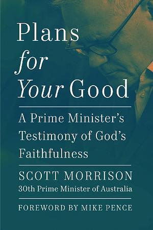 Plans for Your Good: A Prime Minister's Testimony of God's Faithfulness by Scott Morrison