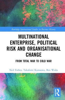 Multinational Enterprise, Political Risk and Organisational Change: From Total War to Cold War by Ben Wubs, Takafumi Kurosawa, Neil Forbes