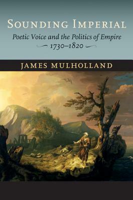 Sounding Imperial: Poetic Voice and the Politics of Empire, 1730-1820 by James Mulholland