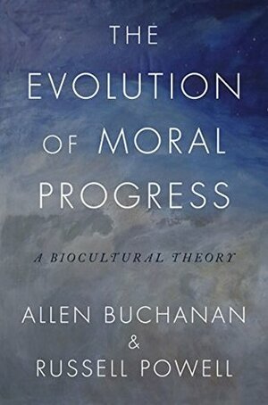 The Evolution of Moral Progress: A Biocultural Theory by Russell Powell, Allen Buchanan