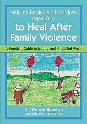 Helping Babies and Children Aged 0-6 to Heal After Family Violence: A Practical Guide to Infant- and Child-Led Work by Julie Stone, Wendy Bunston