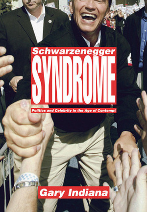 Schwarzenegger Syndrome: Politics and Celebrity in the Age of Contempt by Gary Indiana