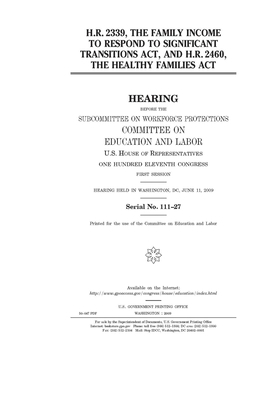 H.R. 2339, the Family Income to Respond to Significant Transitions Act and H.R. 2460, the Healthy Families Act by United S. Congress, Committee on Education and Labo (house), United States House of Representatives