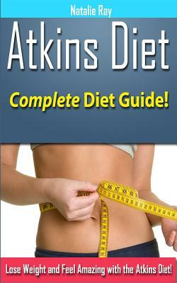 Atkins Diet: Complete Atkins Diet Guide to Losing Weight and Feeling Amazing! by Natalie Ray