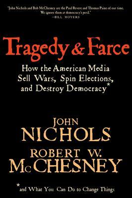 Tragedy and Farce: How the American Media Sell Wars, Spin Elections, and Destroy Democracy by Robert W. McChesney, John Nichols