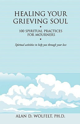 Healing Your Grieving Soul: 100 Spiritual Practices for Mourners by Alan D. Wolfelt