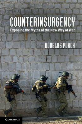 Counterinsurgency: Exposing the Myths of the New Way of War by Douglas Porch