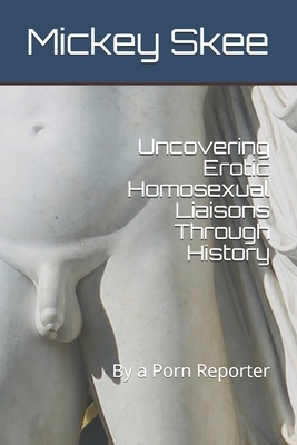 Uncovering Erotic Homosexual Liaisons Through History: By a Porn Reporter by Mickey Skee