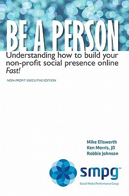 Be a Person: Understanding how to build your non-profit social presence online Fast! Non-Profit Executive Edition by Robbie Johnson, Ken Morris, Mike Ellsworth