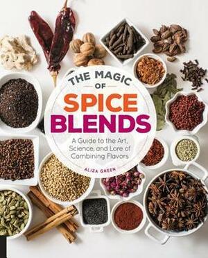 The Magic of Spice Blends: A Guide to the Art, Science, and Lore of Combining Flavors by Aliza Green