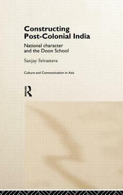 Constructing Post-Colonial India: National Character and the Doon School by Sanjay Srivastava