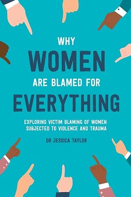 Why Women Are Blamed For Everything: Exploring the Victim Blaming of Women Subjected to Violence and Trauma by Jessica Taylor