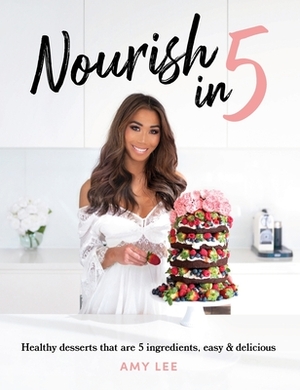 Nourish In 5: Healthy desserts that are 5 ingredients, easy & delicious by Amy Lee