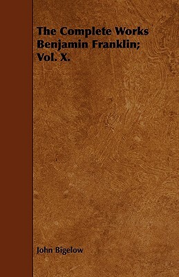The Complete Works Benjamin Franklin; Vol. X. by John Bigelow